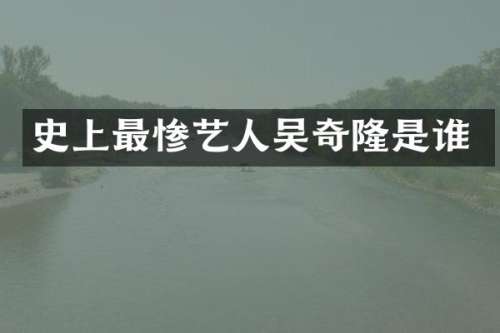 史上最惨艺人吴奇隆是谁