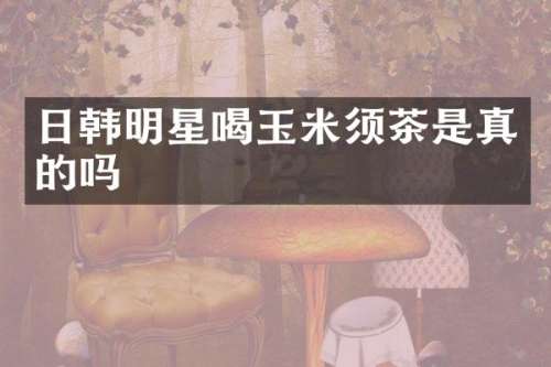 日韩明星喝玉米须茶是真的吗
