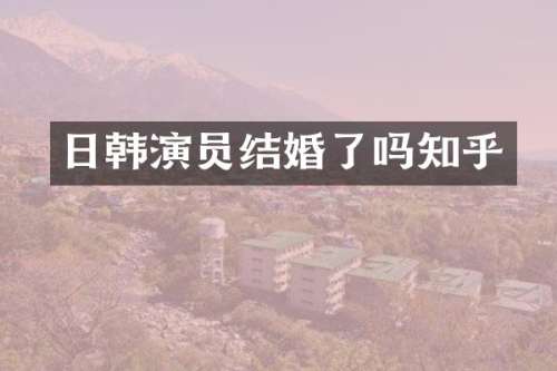 日韩演员结婚了吗知乎