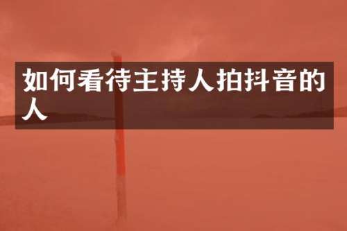 如何看待主持人拍抖音的人