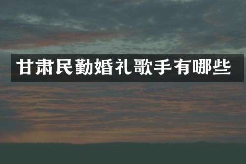 甘肃民勤婚礼歌手有哪些