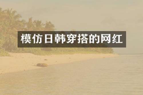 模仿日韩穿搭的网红