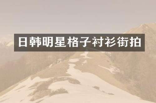日韩明星格子衬衫街拍