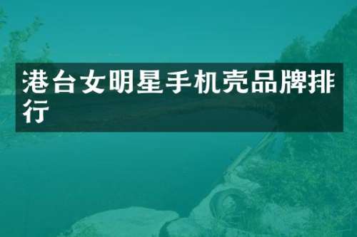 港台女明星手机壳品牌排行