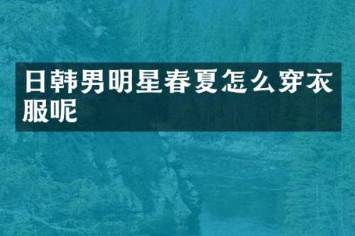 日韩男明星春夏怎么穿衣服呢