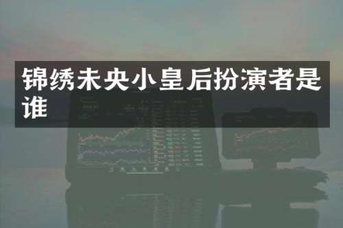 锦绣未央小皇后扮演者是谁