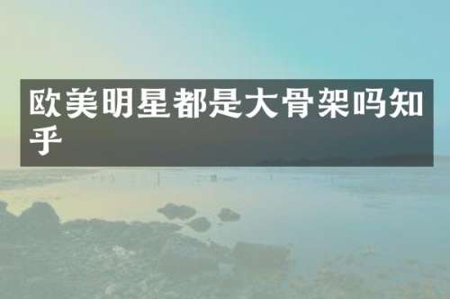 欧美明星都是大骨架吗知乎