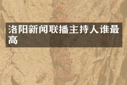洛阳新闻联播主持人谁最高