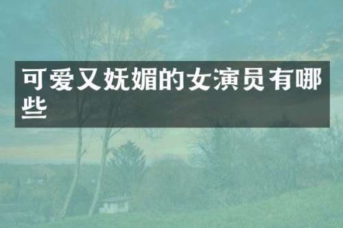 可爱又妩媚的女演员有哪些