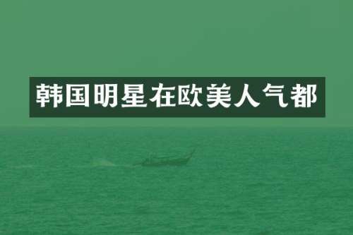 韩国明星在欧美人气都