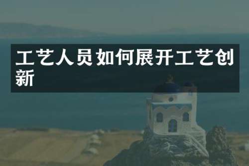 工艺人员如何展开工艺创新