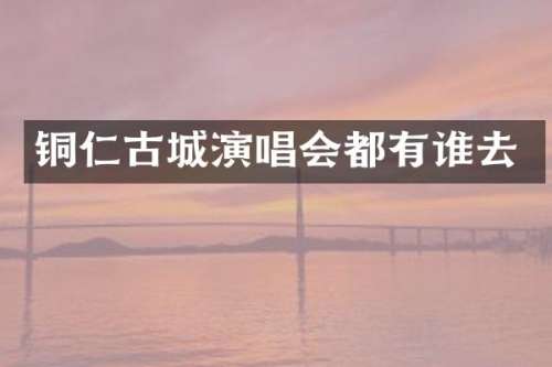 铜仁古城演唱会都有谁去