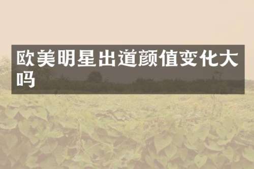 欧美明星出道颜值变化大吗