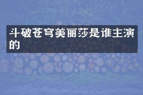 斗破苍穹美丽莎是谁主演的