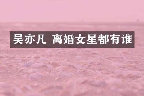 吴亦凡 离婚女星都有谁