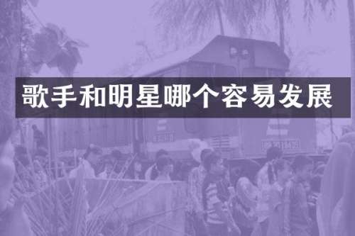 歌手和明星哪个容易发展