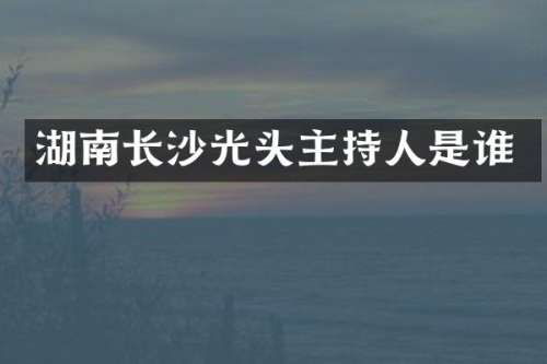 湖南长沙光头主持人是谁