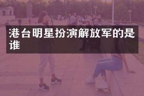 港台明星扮演解放军的是谁
