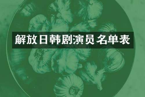 解放日韩剧演员名单表