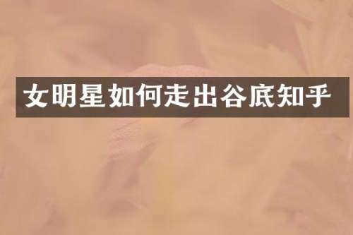 女明星如何走出谷底知乎
