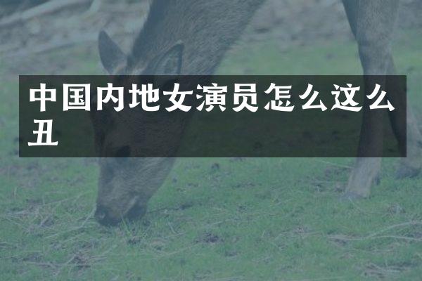 中国内地女演员怎么这么丑