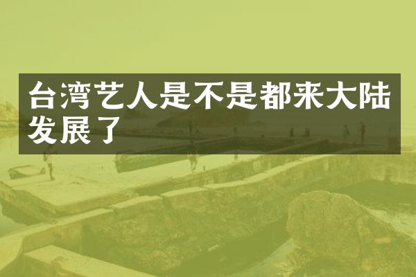 台湾艺人是不是都来大陆发展了