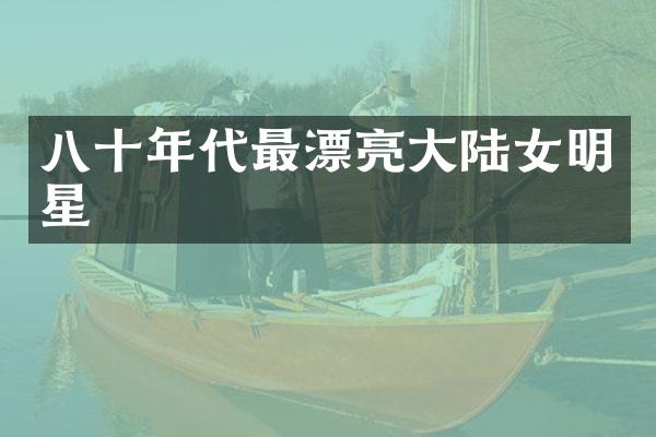 八十年代最漂亮大陆女明星