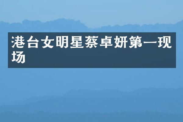 港台女明星蔡卓妍第一现场