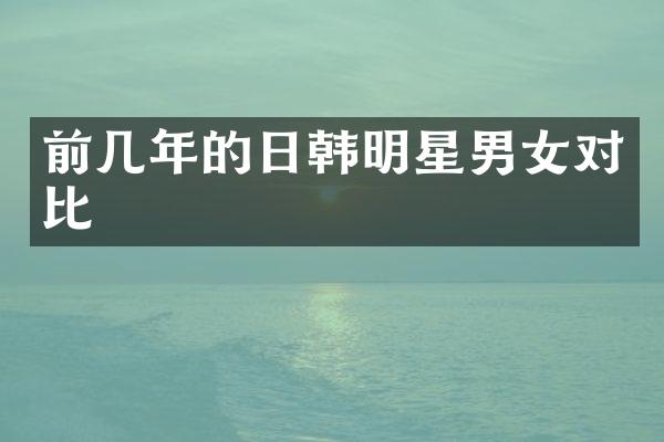 前几年的日韩明星男女对比