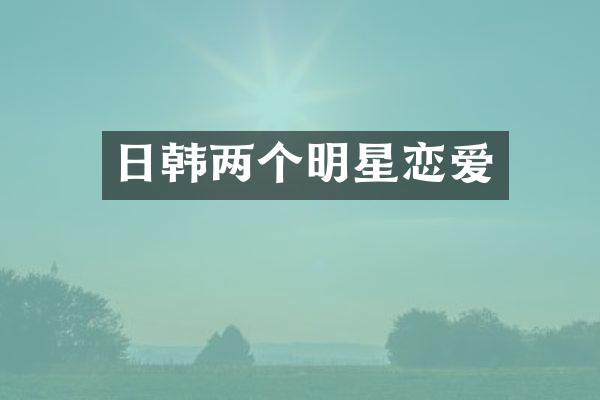 日韩两个明星恋爱