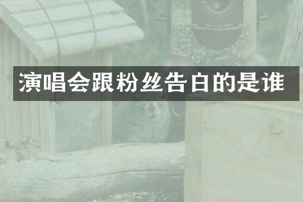演唱会跟粉丝告白的是谁