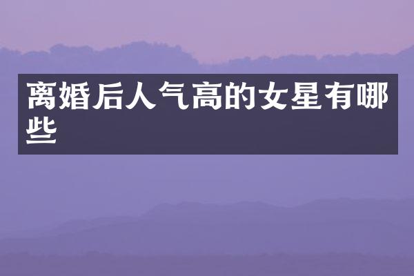 离婚后人气高的女星有哪些