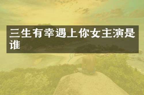 三生有幸遇上你女主演是谁