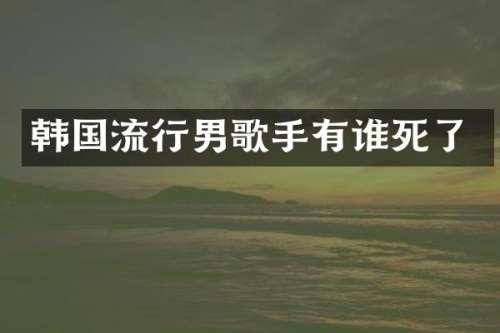 韩国流行男歌手有谁死了