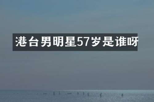 港台男明星57岁是谁呀