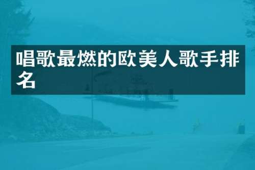 唱歌最燃的欧美人歌手排名