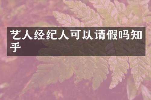 艺人经纪人可以请假吗知乎