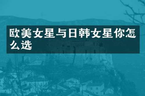 欧星与日韩女星你怎么选