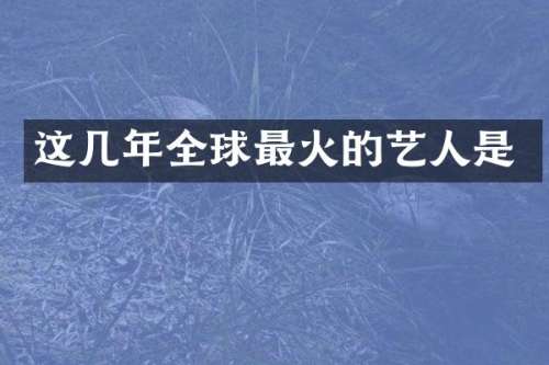这几年全球最火的艺人是
