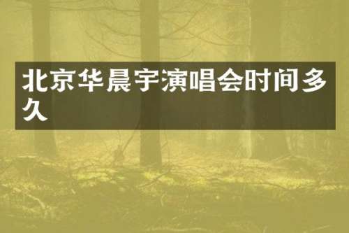 北京华晨宇演唱会时间多久