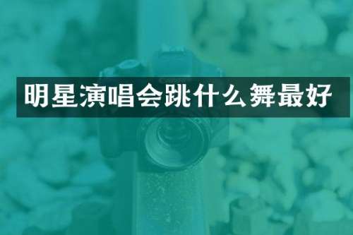 明星演唱会跳什么舞最好