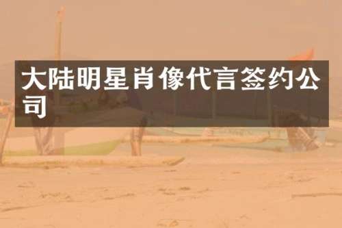 大陆明星肖像代言签约公司