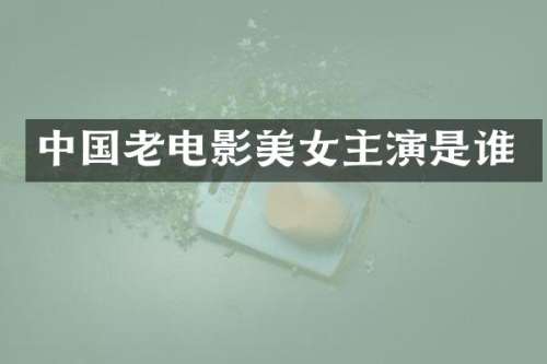 中国老电影主演是谁