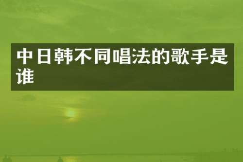 中日韩不同唱法的歌手是谁