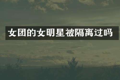 女团的女明星被隔离过吗