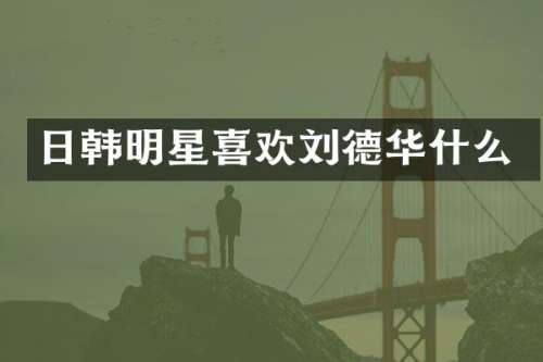 日韩明星喜欢刘德华什么