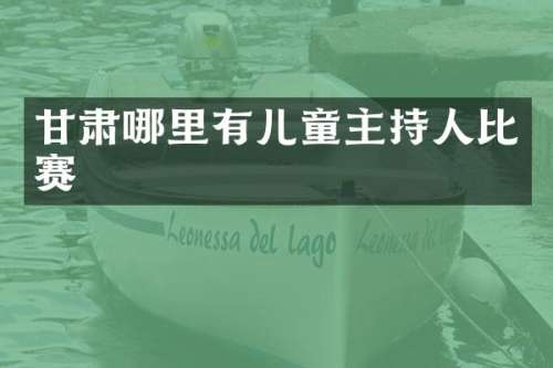 甘肃哪里有儿童主持人比赛