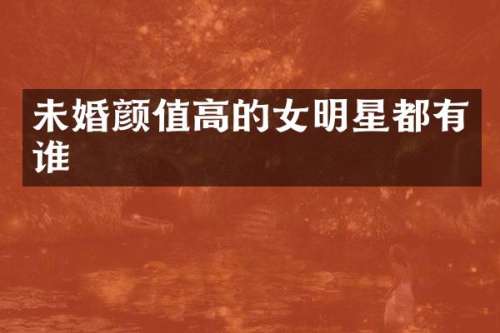 未婚颜值高的女明星都有谁