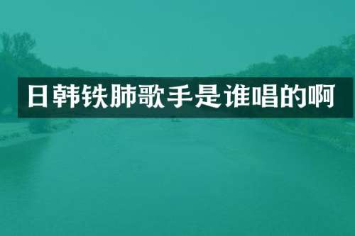 日韩铁肺歌手是谁唱的啊
