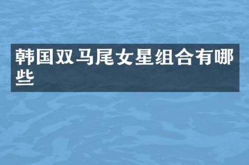 韩国双马尾女星组合有哪些